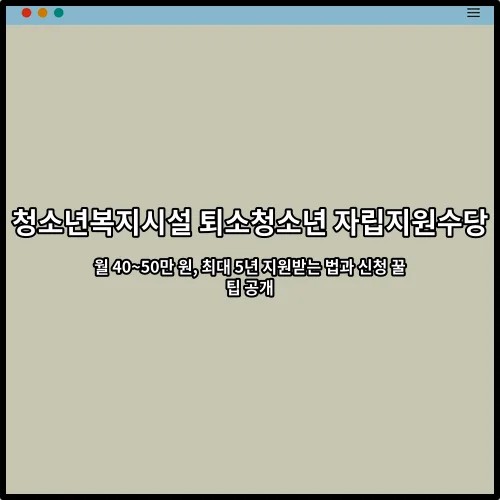 청소년복지시설 퇴소청소년 자립지원수당 월 40~50만 원, 최대 5년 지원받는 법과 신청 꿀팁 공개