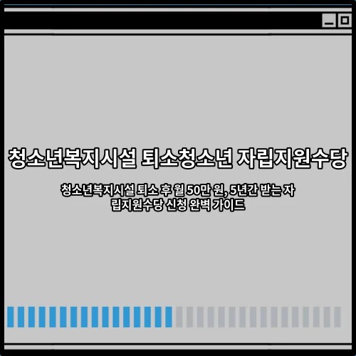 청소년복지시설 퇴소 후 월 50만 원, 5년간 받는 자립지원수당 신청 완벽 가이드