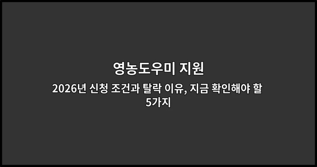 영농도우미 지원 2026년 신청 조건과 탈락 이유, 지금 확인해야 할 5가지