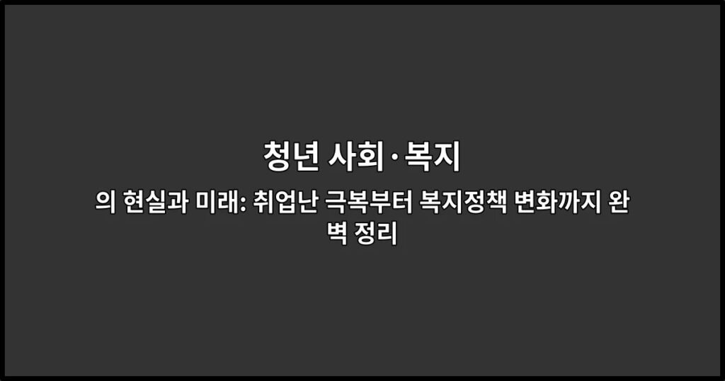 청년 사회·복지의 현실과 미래: 취업난 극복부터 복지정책 변화까지 완벽 정리