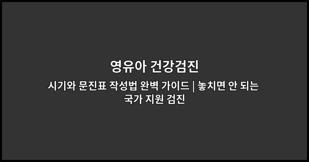 영유아 건강검진 시기와 문진표 작성법 완벽 가이드 | 놓치면 안 되는 국가 지원 검진