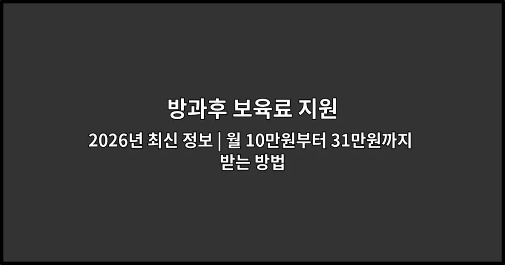 방과후 보육료 지원 2026년 최신 정보 | 월 10만원부터 31만원까지 받는 방법