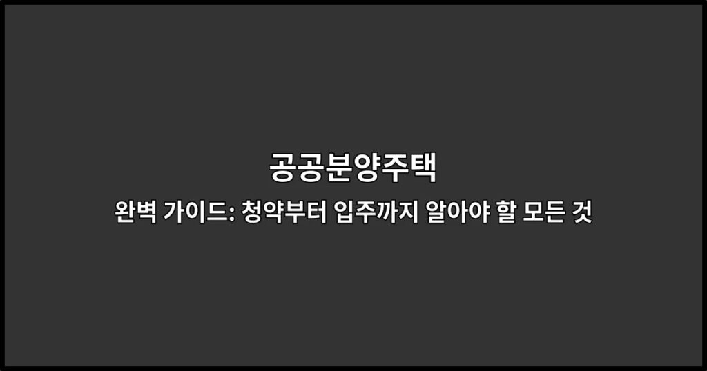 공공분양주택 완벽 가이드: 청약부터 입주까지 알아야 할 모든 것