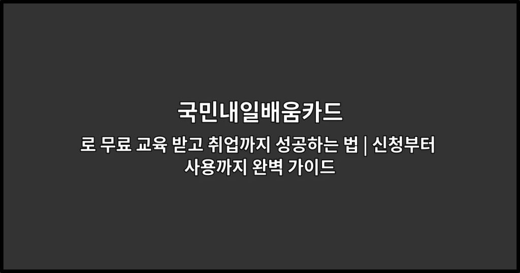 국민내일배움카드로 무료 교육 받고 취업까지 성공하는 법 | 신청부터 사용까지 완벽 가이드